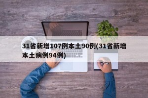 31省新增107例本土90例(31省新增本土病例94例)