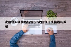 沈阳今天疫情最新情况/沈阳今日疫情最新数据