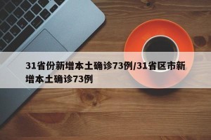 31省份新增本土确诊73例/31省区市新增本土确诊73例