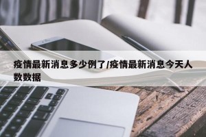 疫情最新消息多少例了/疫情最新消息今天人数数据