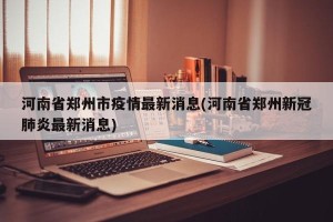 河南省郑州市疫情最新消息(河南省郑州新冠肺炎最新消息)