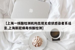 【上海一核酸检测机构出现无症状感染者系谣言,上海新冠病毒核酸检测】