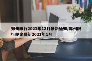 郑州限行2021年12月最新通知/郑州限行规定最新2021年1月