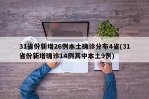 31省份新增26例本土确诊分布4省(31省份新增确诊14例其中本土9例)