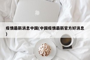 疫情最新消息中国(中国疫情最新官方好消息)