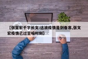 【张文宏千字长文:这波疫情是倒春寒,张文宏疫情已过至暗时刻】