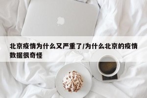 北京疫情为什么又严重了/为什么北京的疫情数据很奇怪