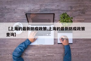 【上海的最新防疫政策,上海的最新防疫政策查询】