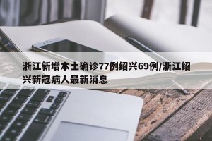 浙江新增本土确诊77例绍兴69例/浙江绍兴新冠病人最新消息