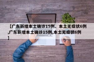 【广东新增本土确诊15例、本土无症状6例,广东新增本土确诊15例,本土无症状6例】
