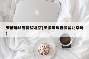 安徽确诊曾停留北京(安徽确诊曾停留北京吗)
