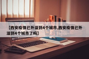 【西安疫情已外溢到4个城市,西安疫情已外溢到4个城市了吗】