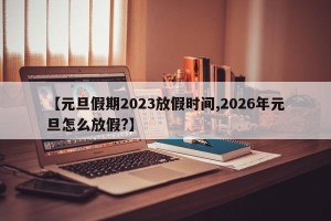 【元旦假期2023放假时间,2026年元旦怎么放假?】