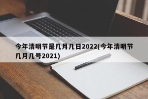 今年清明节是几月几日2022(今年清明节几月几号2021)