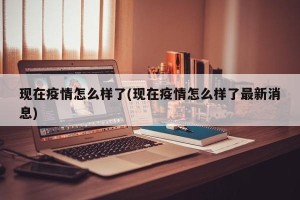 现在疫情怎么样了(现在疫情怎么样了最新消息)