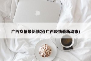 广西疫情最新情况(广西疫情最新动态)