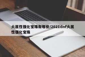 火属性强化宝珠有哪些/2021dnf火属性强化宝珠