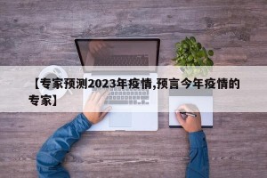 【专家预测2023年疫情,预言今年疫情的专家】