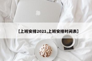【上班安排2021,上班安排时间表】