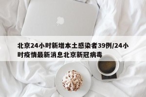 北京24小时新增本土感染者39例/24小时疫情最新消息北京新冠病毒
