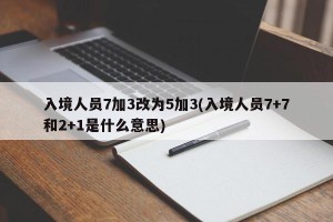入境人员7加3改为5加3(入境人员7+7和2+1是什么意思)