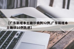 【广东新增本土确诊病例32例,广东新增本土确诊10例轨迹】