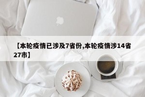 【本轮疫情已涉及7省份,本轮疫情涉14省27市】