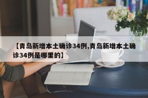【青岛新增本土确诊34例,青岛新增本土确诊34例是哪里的】