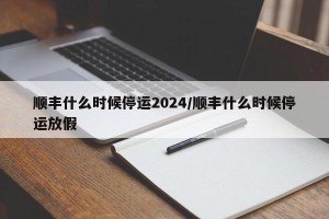 顺丰什么时候停运2024/顺丰什么时候停运放假