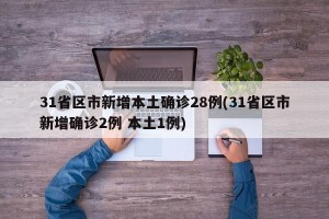 31省区市新增本土确诊28例(31省区市新增确诊2例 本土1例)