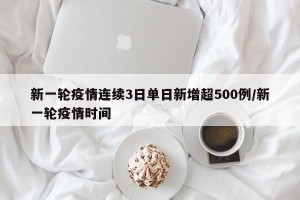 新一轮疫情连续3日单日新增超500例/新一轮疫情时间