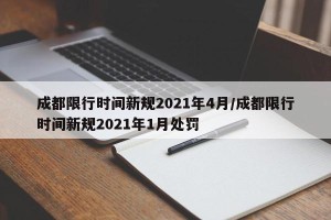 成都限行时间新规2021年4月/成都限行时间新规2021年1月处罚