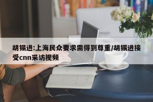 胡锡进:上海民众要求需得到尊重/胡锡进接受cnn采访视频