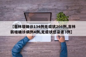 【吉林增确诊134例无症状266例,吉林新增确诊病例4例,无症状感染者3例】