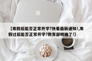 【寒假后能否正常开学?快看最新通知!,寒假过后能否正常开学?教育部明确了!】