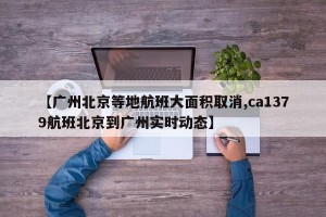 【广州北京等地航班大面积取消,ca1379航班北京到广州实时动态】