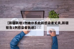 【新疆新增1例确诊系此前感染者丈夫,新疆报告1例感染者轨迹】