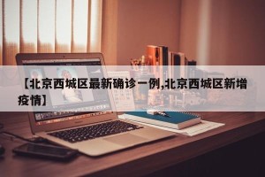 【北京西城区最新确诊一例,北京西城区新增疫情】