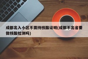 成都出入小区不需持核酸证明(成都不出省要做核酸检测吗)