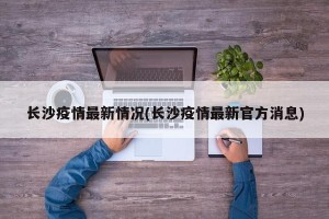 长沙疫情最新情况(长沙疫情最新官方消息)