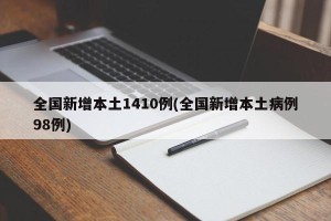 全国新增本土1410例(全国新增本土病例98例)