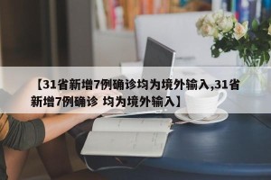 【31省新增7例确诊均为境外输入,31省新增7例确诊 均为境外输入】