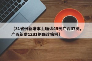 【31省份新增本土确诊45例广西37例,广西新增1291例确诊病例】