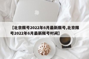 【北京限号2022年6月最新限号,北京限号2022年6月最新限号时间】