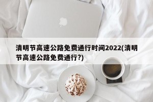 清明节高速公路免费通行时间2022(清明节高速公路免费通行?)