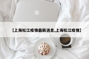 【上海松江疫情最新消息,上诲松江疫情】