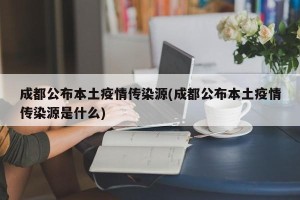 成都公布本土疫情传染源(成都公布本土疫情传染源是什么)