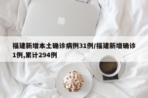 福建新增本土确诊病例31例/福建新增确诊1例,累计294例