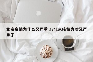 北京疫情为什么又严重了/北京疫情为啥又严重了