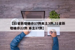 【31省新增确诊17例本土3例,31省新增确诊22例 本土17例】